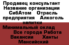 Продавец-консультант › Название организации ­ СибАтом › Отрасль предприятия ­ Алкоголь, напитки › Минимальный оклад ­ 14 000 - Все города Работа » Вакансии   . Ханты-Мансийский